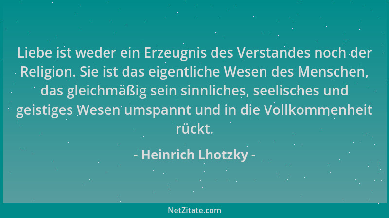 Heinrich Lhotzky - Liebe ist weder ein Erzeugnis des Verstandes noch der Religion. Sie ist das eigentliche Wesen des Mensch...