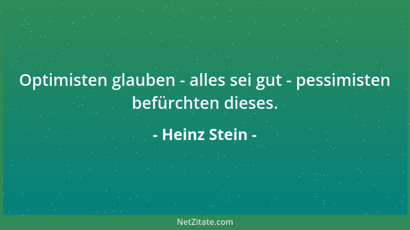 Heinz Stein - Optimisten glauben - alles sei gut - pessimisten befürchten dieses....