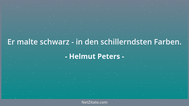 Helmut Peters - Er malte schwarz - in den schillerndsten Farben....