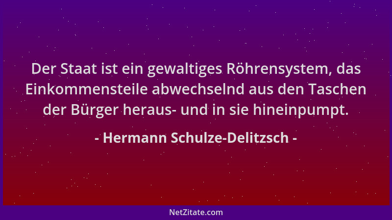 Hermann Schulze-Delitzsch - Der Staat ist ein gewaltiges Röhrensystem, das Einkommensteile abwechselnd aus den Taschen der...
