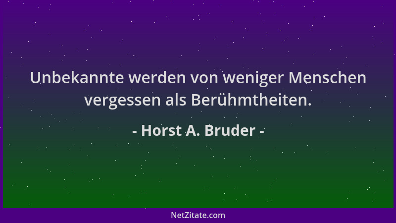 Horst A. Bruder - Unbekannte werden von weniger Menschen vergessen als Berühmtheiten....