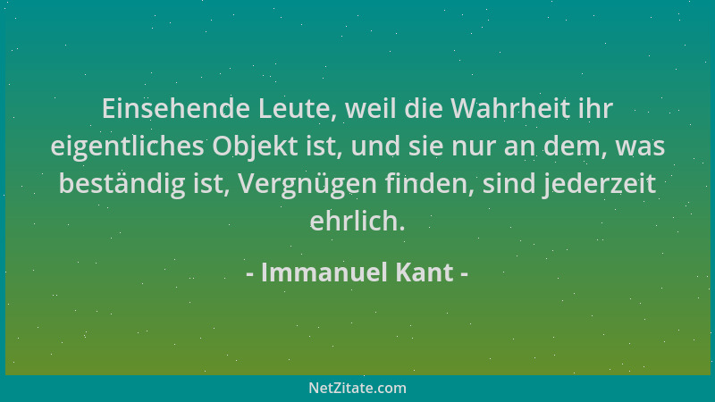 Immanuel Kant - Einsehende Leute, weil die Wahrheit ihr eigentliches Objekt ist, und sie nur an dem, was beständig ist, Ver...