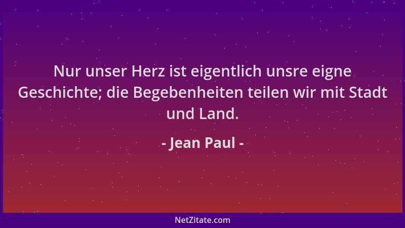 Jean Paul - Nur unser Herz ist eigentlich unsre eigne Geschichte; die Begebenheiten teilen wir mit Stadt und Land....