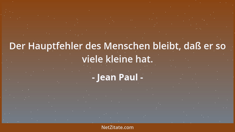 Jean Paul - Der Hauptfehler des Menschen bleibt, daß er so viele kleine hat....