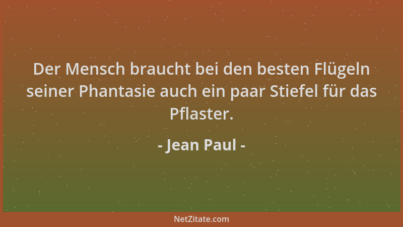 Jean Paul - Der Mensch braucht bei den besten Flügeln seiner Phantasie auch ein paar Stiefel für das Pflaster....