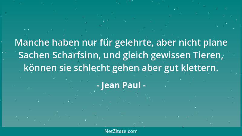 Jean Paul - Manche haben nur für gelehrte, aber nicht plane Sachen Scharfsinn, und gleich gewissen Tieren, können sie schle...