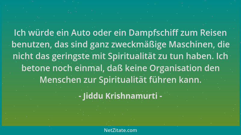 Jiddu Krishnamurti - Ich würde ein Auto oder ein Dampfschiff zum Reisen benutzen, das sind ganz zweckmäßige Maschinen, die...