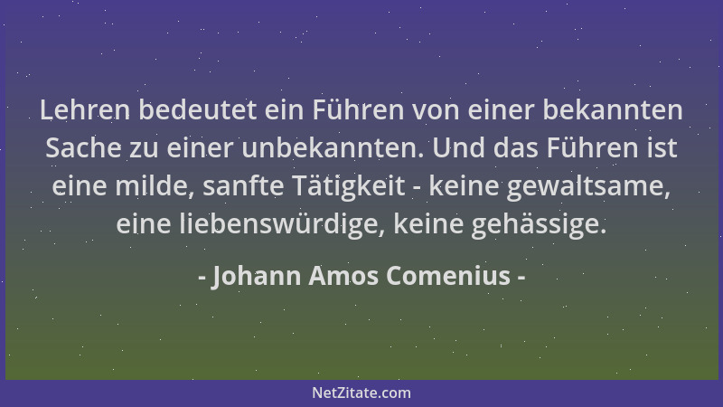 Johann Amos Comenius - Lehren bedeutet ein Führen von einer bekannten Sache zu einer unbekannten. Und das Führen ist eine m...