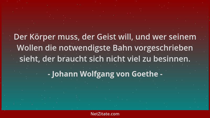 Johann Wolfgang von Goethe - Der Körper muss, der Geist will, und wer seinem Wollen die notwendigste Bahn vorgeschrieben si...