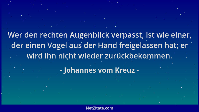 Johannes vom Kreuz - Wer den rechten Augenblick verpasst, ist wie einer, der einen Vogel aus der Hand freigelassen hat; er...