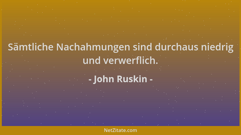 John Ruskin - Sämtliche Nachahmungen sind durchaus niedrig und verwerflich....