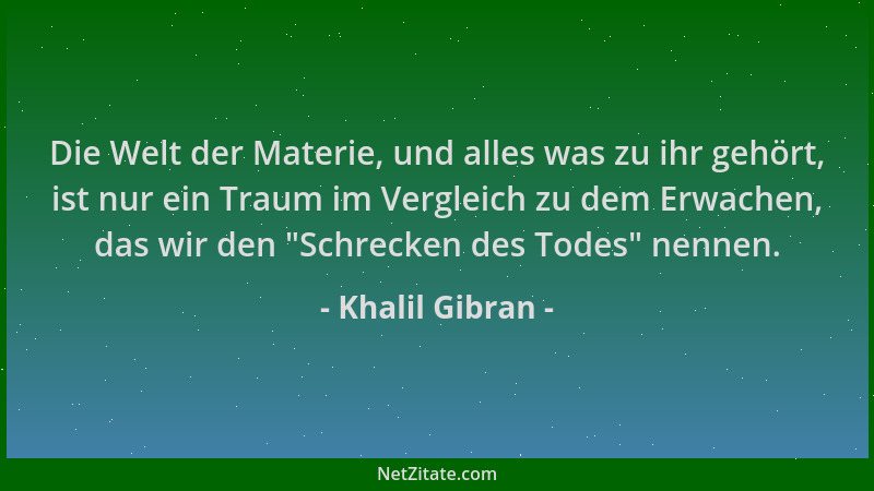 Khalil Gibran - Die Welt der Materie, und alles was zu ihr gehört, ist nur ein Traum im Vergleich zu dem Erwachen, das wir...