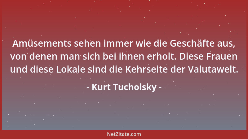Kurt Tucholsky - Amüsements sehen immer wie die Geschäfte aus, von denen man sich bei ihnen erholt. Diese Frauen und diese...