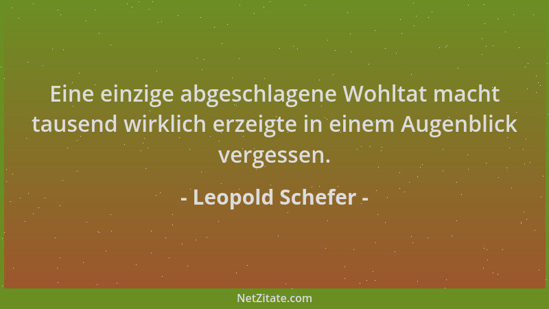 Leopold Schefer - Eine einzige abgeschlagene Wohltat macht tausend wirklich erzeigte in einem Augenblick vergessen....