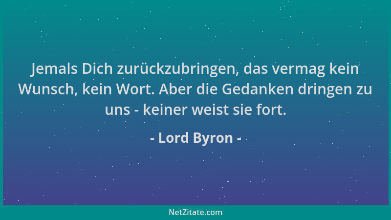 Lord Byron - Jemals Dich zurückzubringen, das vermag kein Wunsch, kein Wort. Aber die Gedanken dringen zu uns - keiner weis...