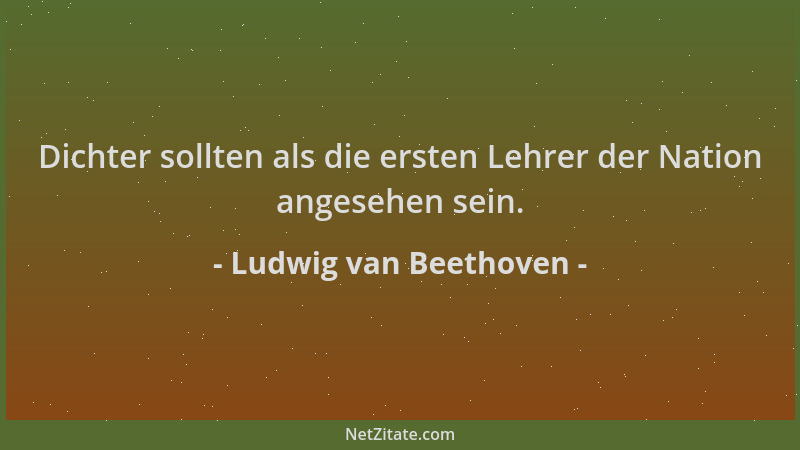 Ludwig van Beethoven - Dichter sollten als die ersten Lehrer der Nation angesehen sein....