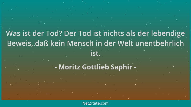 Moritz Gottlieb Saphir - Was ist der Tod? Der Tod ist nichts als der lebendige Beweis, daß kein Mensch in der Welt unentbeh...