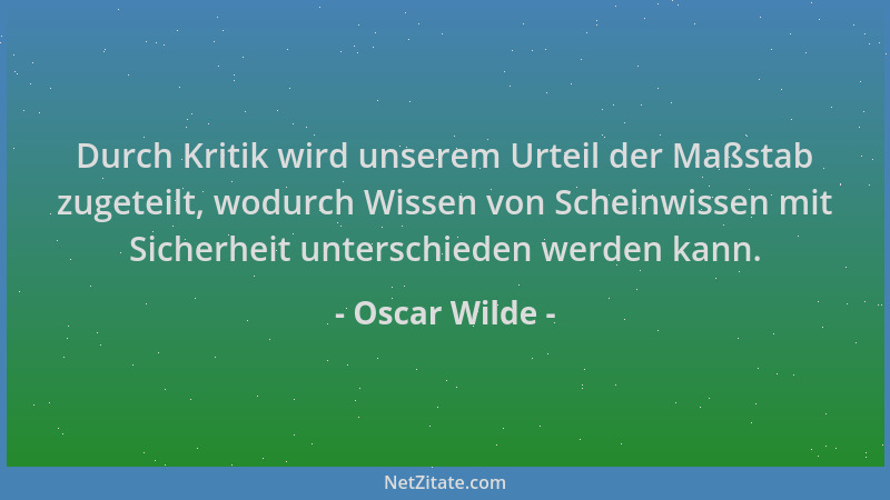 Oscar Wilde - Durch Kritik wird unserem Urteil der Maßstab zugeteilt, wodurch Wissen von Scheinwissen mit Sicherheit unters...
