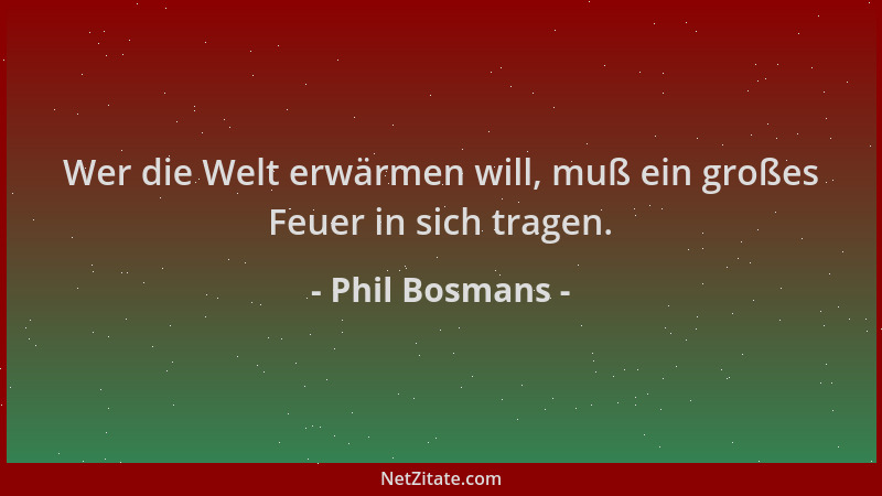 Phil Bosmans - Wer die Welt erwärmen will, muß ein großes Feuer in sich tragen....