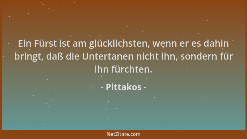 Pittakos - Ein Fürst ist am glücklichsten, wenn er es dahin bringt, daß die Untertanen nicht ihn, sondern für ihn fürchten....