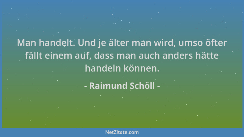 Raimund Schöll - Man handelt. Und je älter man wird, umso öfter fällt einem auf, dass man auch anders hätte handeln können....