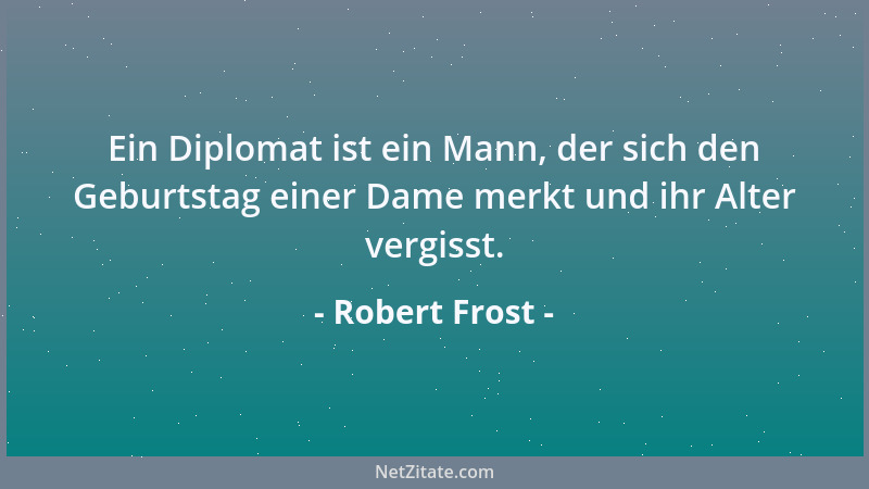 Robert Frost - Ein Diplomat ist ein Mann, der sich den Geburtstag einer Dame merkt und ihr Alter vergisst....