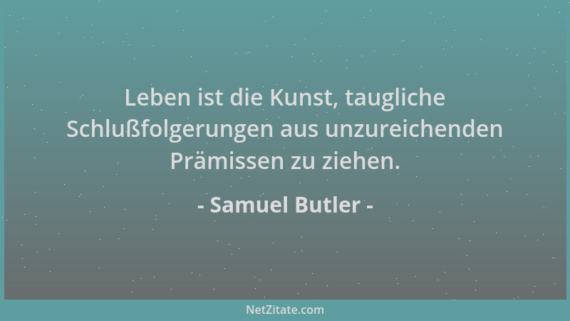 Samuel Butler - Leben ist die Kunst, taugliche Schlußfolgerungen aus unzureichenden Prämissen zu ziehen....