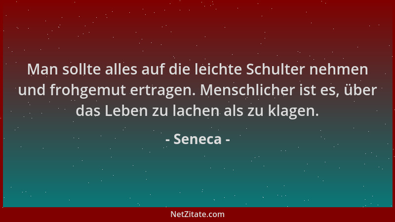 Seneca - Man sollte alles auf die leichte Schulter nehmen und frohgemut ertragen. Menschlicher ist es, über das Leben zu la...