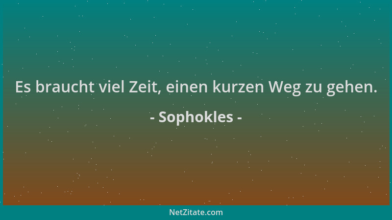 Sophokles - Es braucht viel Zeit, einen kurzen Weg zu gehen....