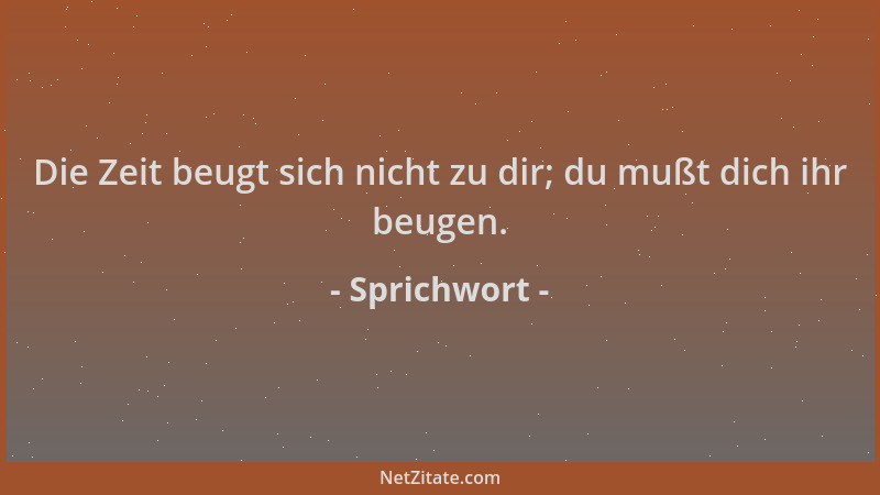 Sprichwort - Die Zeit beugt sich nicht zu dir; du mußt dich ihr beugen....