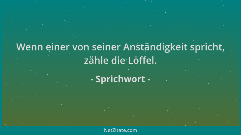 Sprichwort - Wenn einer von seiner Anständigkeit spricht, zähle die Löffel....