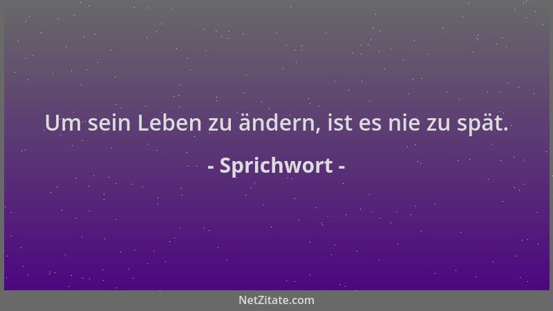 Sprichwort - Um sein Leben zu ändern, ist es nie zu spät....