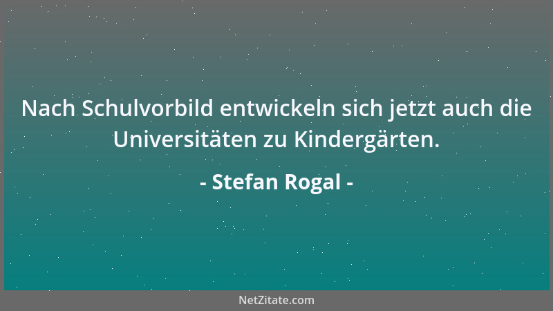 Stefan Rogal - Nach Schulvorbild entwickeln sich jetzt auch die Universitäten zu Kindergärten....