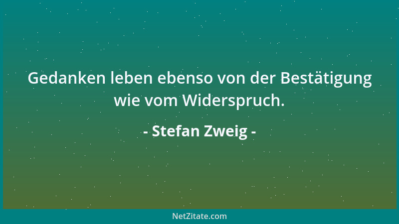 Stefan Zweig - Gedanken leben ebenso von der Bestätigung wie vom Widerspruch....
