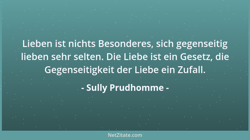 Sully Prudhomme - Lieben ist nichts Besonderes, sich gegenseitig lieben sehr selten. Die Liebe ist ein Gesetz, die Gegensei...