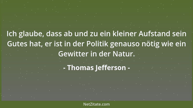 Thomas Jefferson - Ich glaube, dass ab und zu ein kleiner Aufstand sein Gutes hat, er ist in der Politik genauso nötig wie...