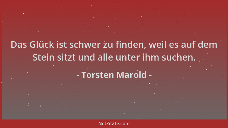 Torsten Marold - Das Glück ist schwer zu finden, weil es auf dem Stein sitzt und alle unter ihm suchen....