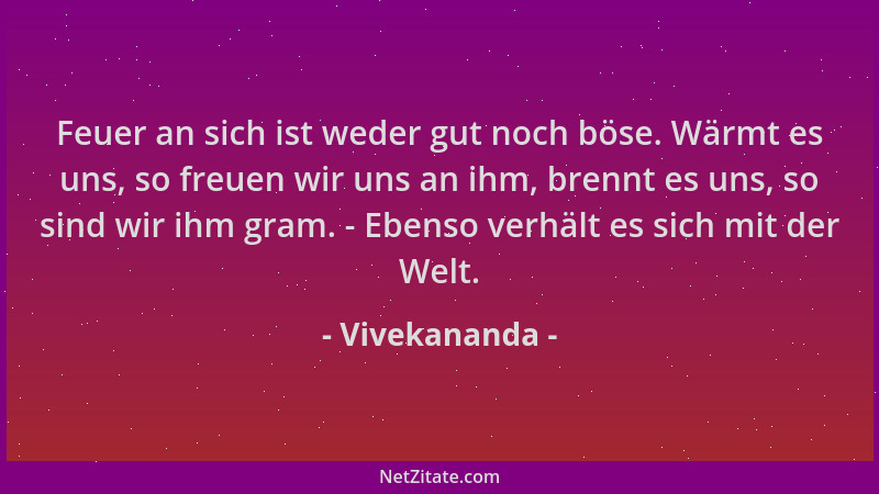 Vivekananda - Feuer an sich ist weder gut noch böse. Wärmt es uns, so freuen wir uns an ihm, brennt es uns, so sind wir ihm...