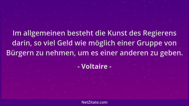Voltaire - Im allgemeinen besteht die Kunst des Regierens darin, so viel Geld wie möglich einer Gruppe von Bürgern zu nehme...