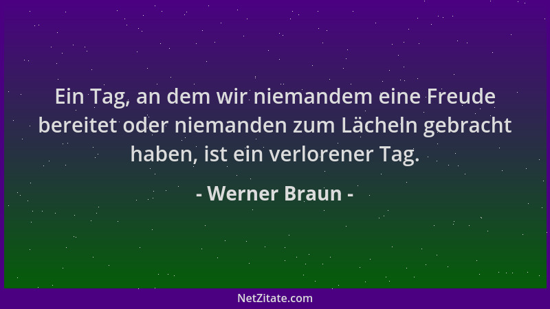 Werner Braun - Ein Tag, an dem wir niemandem eine Freude bereitet oder niemanden zum Lächeln gebracht haben, ist ein verlor...