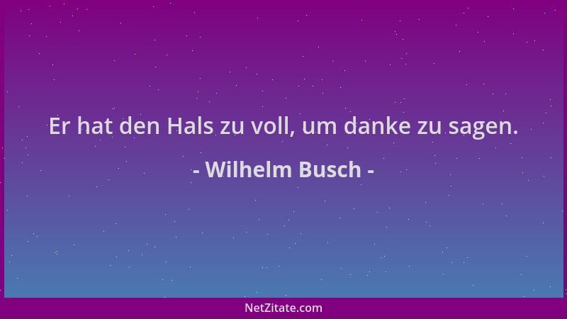 Wilhelm Busch - Er hat den Hals zu voll, um danke zu sagen....