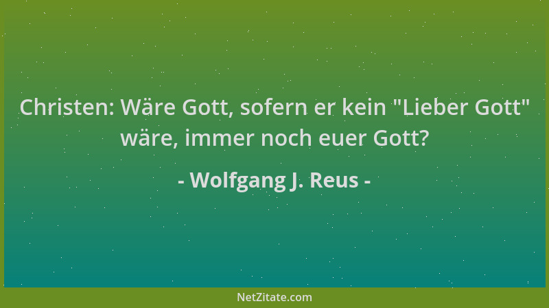 Wolfgang J. Reus - Christen: Wäre Gott, sofern er kein  "Lieber Gott " wäre, immer noch euer Gott?...