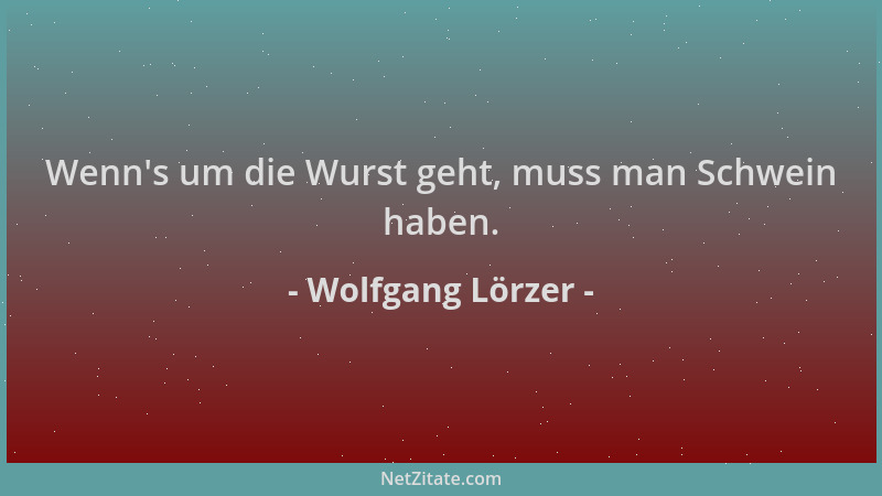 Wolfgang Lörzer - Wenn 's um die Wurst geht, muss man Schwein haben....