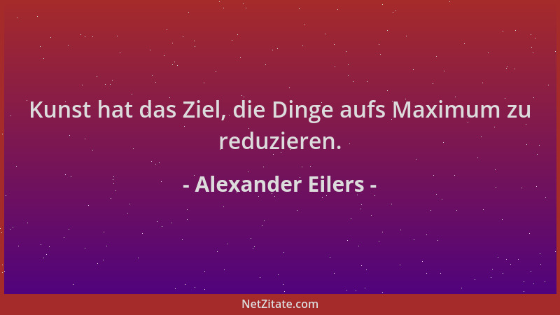 Alexander Eilers - Kunst hat das Ziel, die Dinge aufs Maximum zu reduzieren....