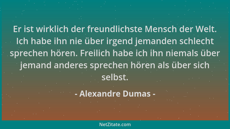 Alexandre Dumas - Er ist wirklich der freundlichste Mensch der Welt. Ich habe ihn nie über irgend jemanden schlecht spreche...