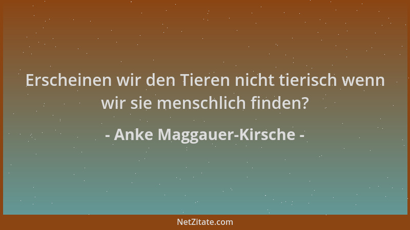 Anke Maggauer-Kirsche - Erscheinen wir den Tieren nicht tierisch wenn wir sie menschlich finden?...