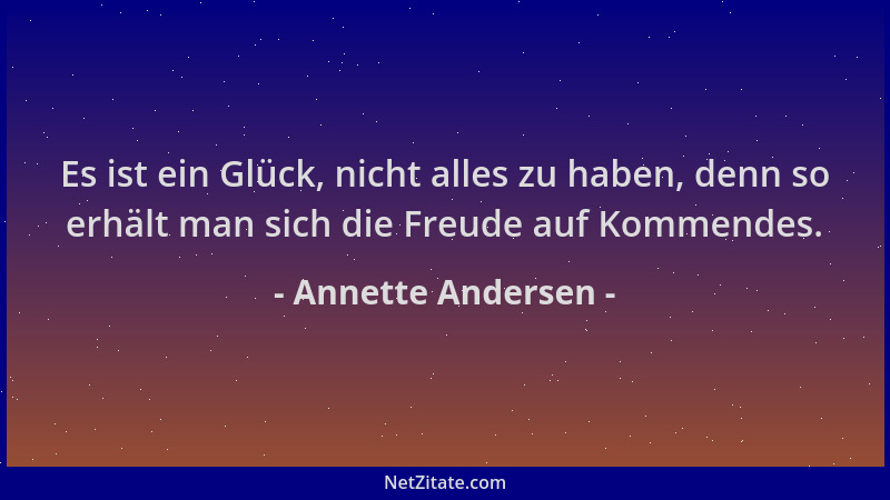 Annette Andersen - Es ist ein Glück, nicht alles zu haben, denn so erhält man sich die Freude auf Kommendes....