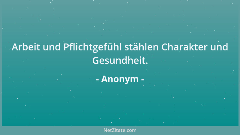 Anonym - Arbeit und Pflichtgefühl stählen Charakter und Gesundheit....