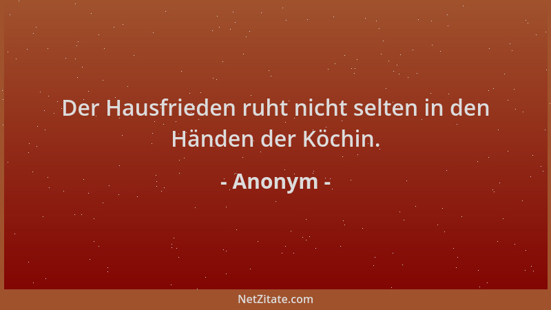 Anonym - Der Hausfrieden ruht nicht selten in den Händen der Köchin....
