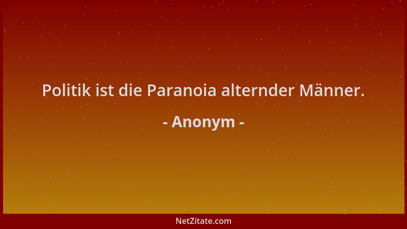 Anonym - Politik ist die Paranoia alternder Männer....